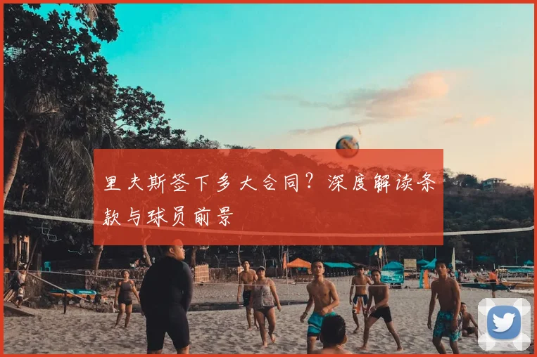里夫斯签下多大合同?深度解读条款与球员前景