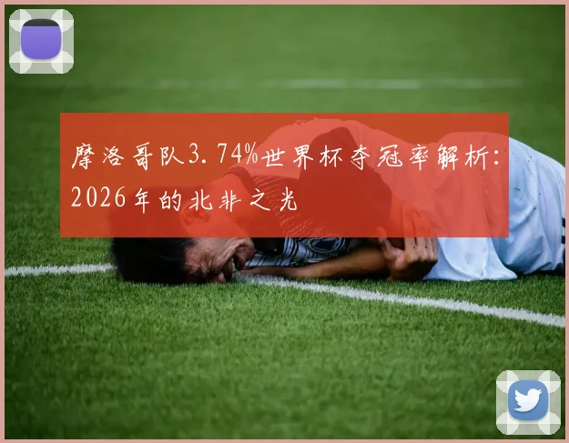 摩洛哥队3.74%世界杯夺冠率解析：2026年的北非之光