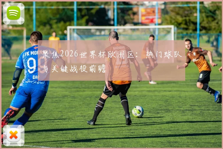 聚焦2026世界杯欧洲区:热门球队与关键战役前瞻