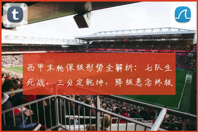西甲末轮保级形势全解析：七队生死战，三分定乾坤，降级悬念终极预测