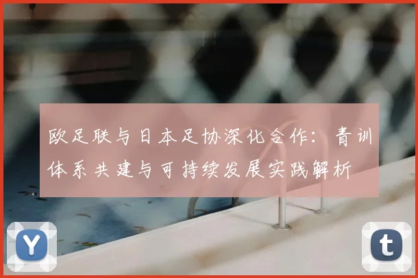 欧足联与日本足协深化合作:青训体系共建与可持续发展实践解析