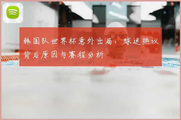 韩国队世界杯意外出局，球迷热议背后原因与赛程分析