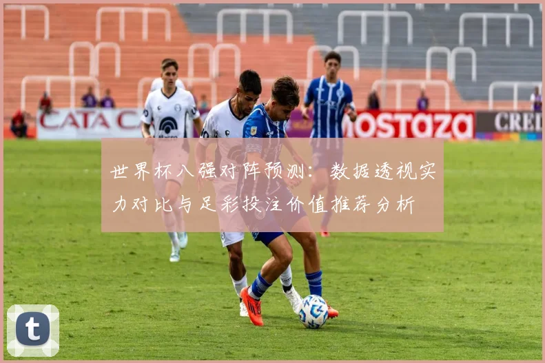 世界杯八强对阵预测:数据透视实力对比与足彩投注价值推荐分析