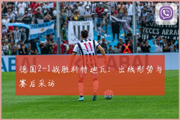 德国2-1战胜科特迪瓦:出线形势与赛后采访