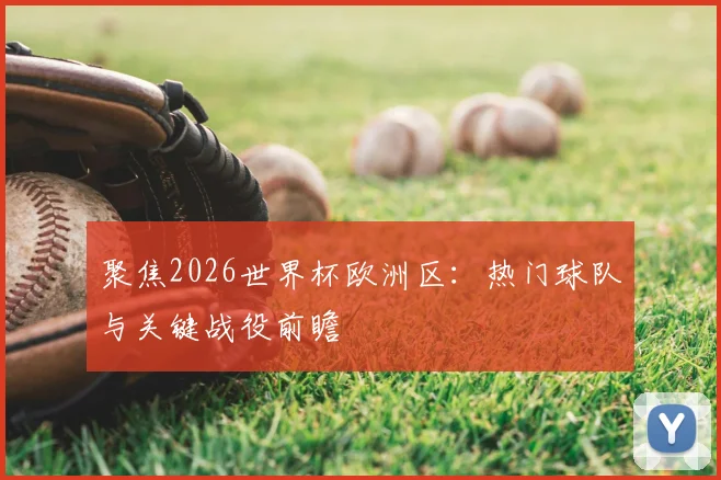 聚焦2026世界杯欧洲区:热门球队与关键战役前瞻