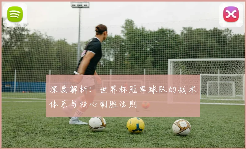 深度解析：世界杯冠军球队的战术体系与核心制胜法则