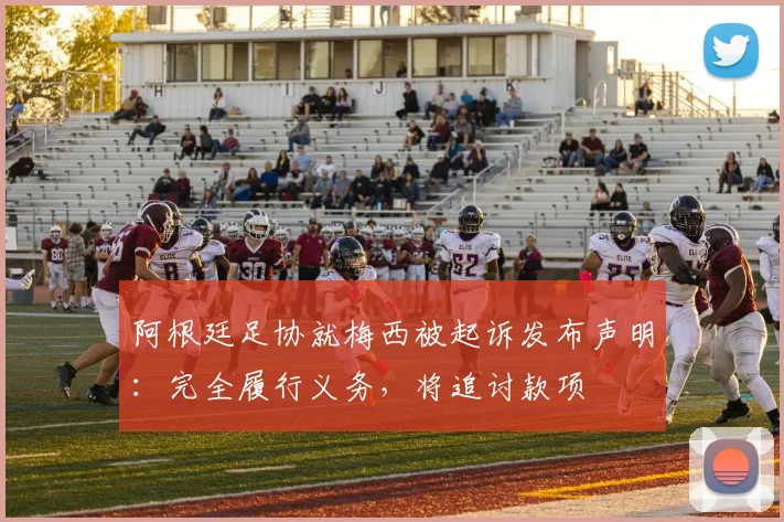 阿根廷足协就梅西被起诉发布声明：完全履行义务，将追讨款项