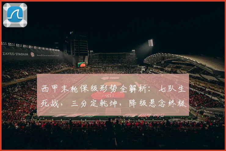 西甲末轮保级形势全解析:七队生死战,三分定乾坤,降级悬念终极预测