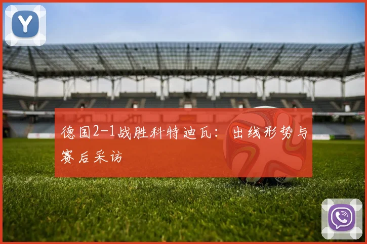 德国2-1战胜科特迪瓦:出线形势与赛后采访