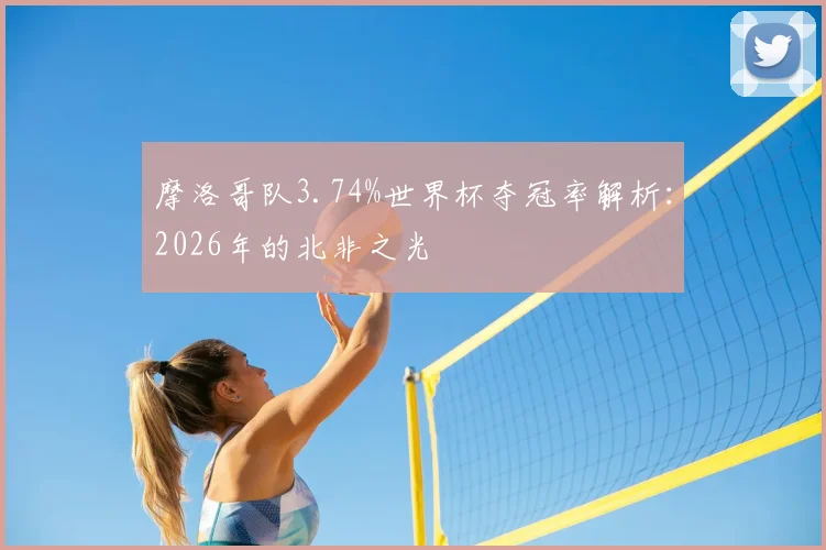 摩洛哥队3.74%世界杯夺冠率解析：2026年的北非之光